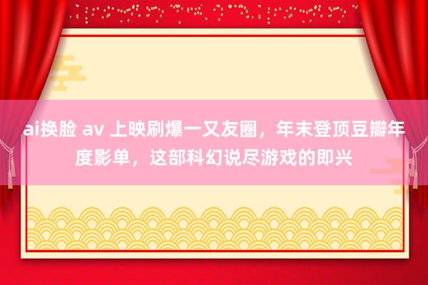 ai换脸 av 上映刷爆一又友圈，年末登顶豆瓣年度影单，这部科幻说尽游戏的即兴