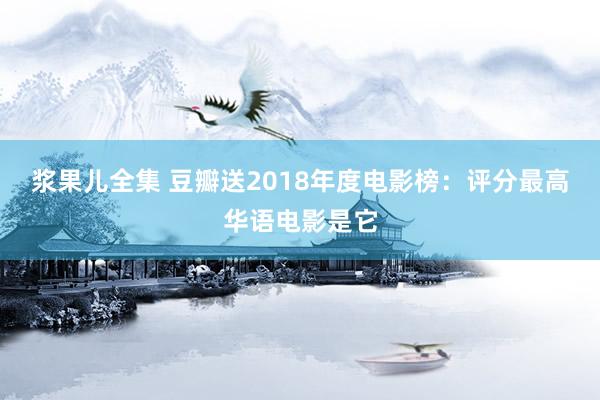 浆果儿全集 豆瓣送2018年度电影榜：评分最高华语电影是它