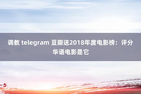 调教 telegram 豆瓣送2018年度电影榜：评分华语电影是它