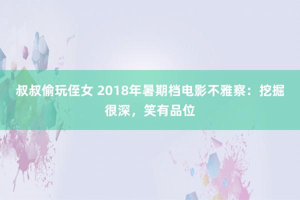 叔叔偷玩侄女 2018年暑期档电影不雅察：挖掘很深，笑有品位