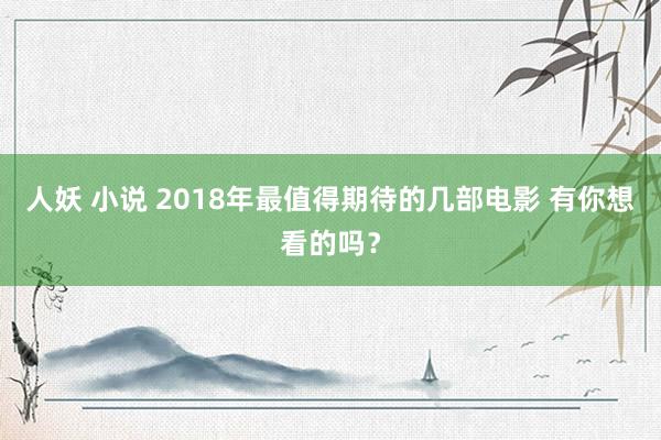 人妖 小说 2018年最值得期待的几部电影 有你想看的吗？