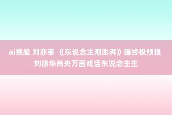 ai换脸 刘亦菲 《东说念主潮澎湃》曝终极预报 刘德华肖央万茜戏话东说念主生