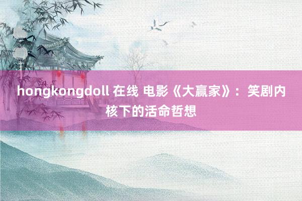 hongkongdoll 在线 电影《大赢家》：笑剧内核下的活命哲想