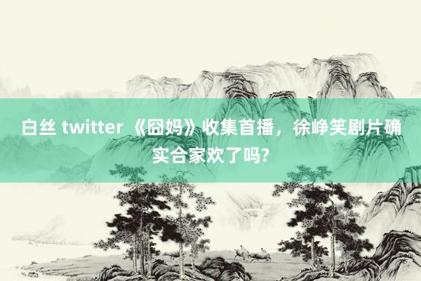 白丝 twitter 《囧妈》收集首播，徐峥笑剧片确实合家欢了吗?