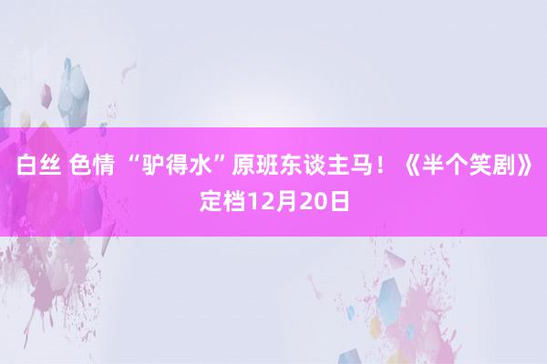 白丝 色情 “驴得水”原班东谈主马！《半个笑剧》定档12月20日