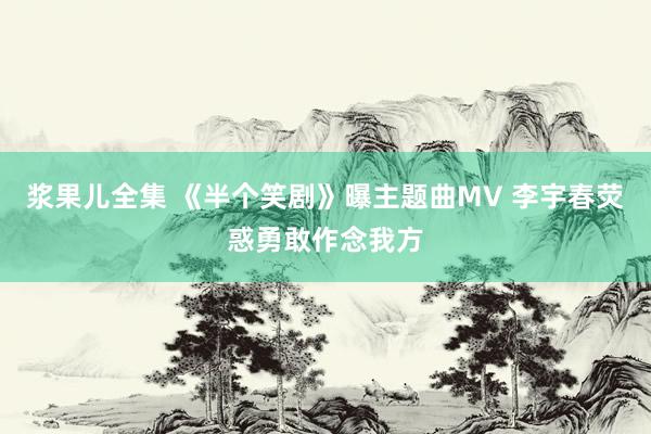 浆果儿全集 《半个笑剧》曝主题曲MV 李宇春荧惑勇敢作念我方