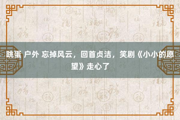 跳蛋 户外 忘掉风云，回首贞洁，笑剧《小小的愿望》走心了