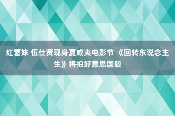 红薯妹 伍仕贤现身夏威夷电影节 《回转东说念主生》将拍好意思国版