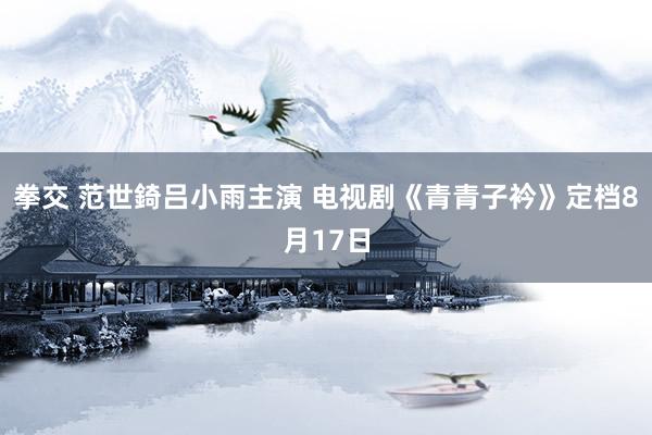 拳交 范世錡吕小雨主演 电视剧《青青子衿》定档8月17日