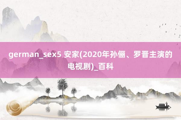 german_sex5 安家(2020年孙俪、罗晋主演的电视剧)_百科