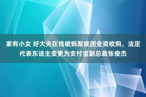 家有小女 好大夫在线被蚂聚拢团全资收购，法定代表东谈主变更为支付宝副总裁张俊杰