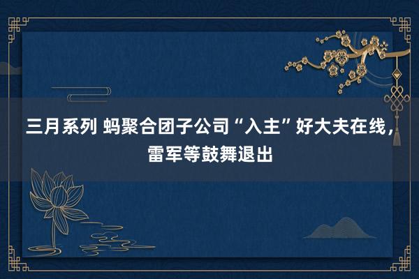 三月系列 蚂聚合团子公司“入主”好大夫在线，雷军等鼓舞退出