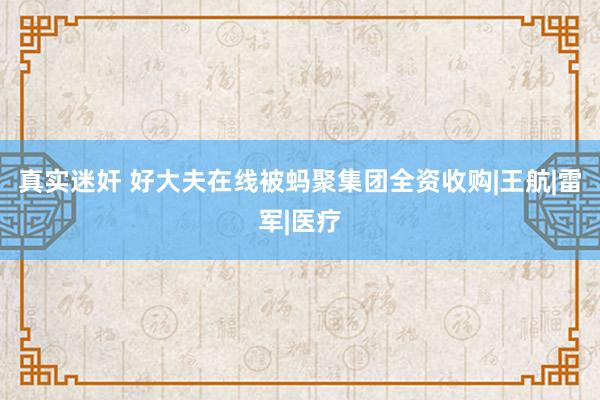 真实迷奸 好大夫在线被蚂聚集团全资收购|王航|雷军|医疗