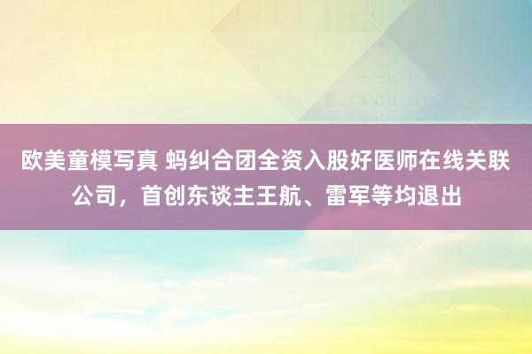 欧美童模写真 蚂纠合团全资入股好医师在线关联公司，首创东谈主王航、雷军等均退出