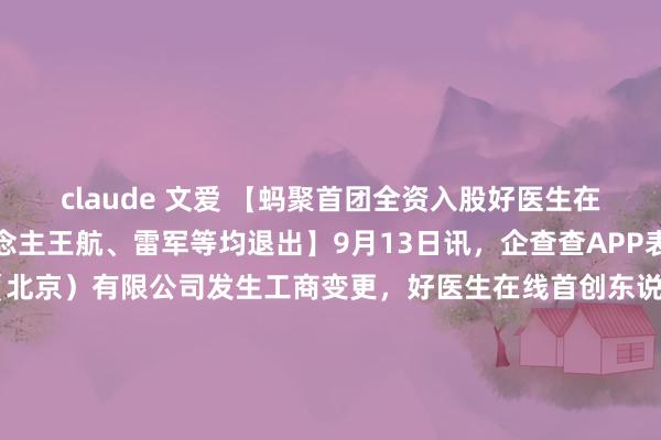 claude 文爱 【蚂聚首团全资入股好医生在线关联公司，首创东说念主王航、雷军等均退出】9月13日讯，企查查APP表露，近日，互动峰科技（北京）有限公司发生工商变更，好医生在线首创东说念主王航、雷军等鼓动退出，新增蚂蚁科技集团股份有限公司全资子公司上海云玚企业处理推敲有限公司为鼓动，捏股100%。企查查信息表露，该公司诞生于2006年，法定代表东说念主为张俊杰，注册成本1000万元东说念主民币，