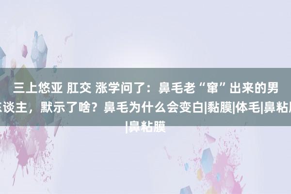 三上悠亚 肛交 涨学问了：鼻毛老“窜”出来的男东谈主，默示了啥？鼻毛为什么会变白|黏膜|体毛|鼻粘膜