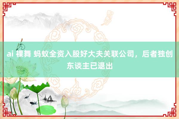 ai 裸舞 蚂蚁全资入股好大夫关联公司，后者独创东谈主已退出