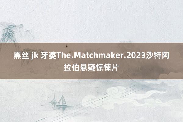 黑丝 jk 牙婆The.Matchmaker.2023沙特阿拉伯悬疑惊悚片