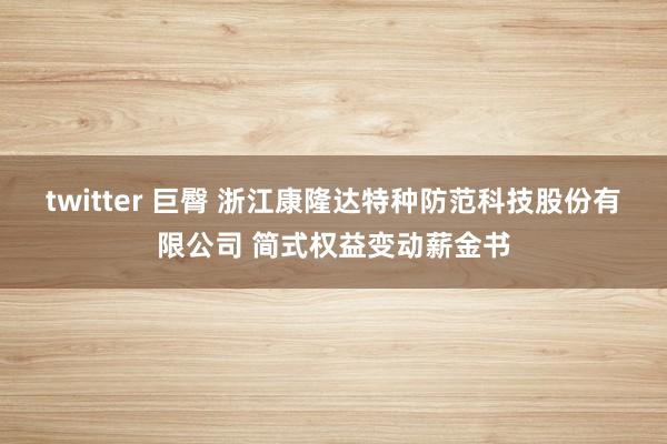 twitter 巨臀 浙江康隆达特种防范科技股份有限公司 简式权益变动薪金书