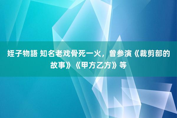 姪子物語 知名老戏骨死一火，曾参演《裁剪部的故事》《甲方乙方》等