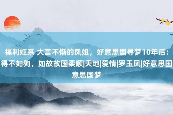 福利姬系 大言不惭的凤姐，好意思国寻梦10年后：过得不如狗，如故故国柔顺|天地|爱情|罗玉凤|好意思国梦