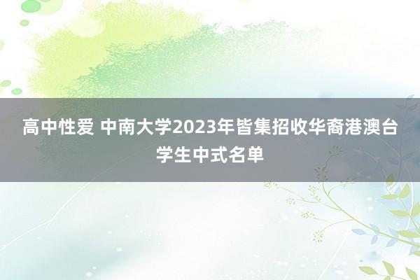 高中性爱 中南大学2023年皆集招收华裔港澳台学生中式名单