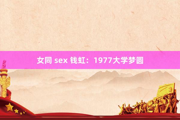 女同 sex 钱虹：1977大学梦圆