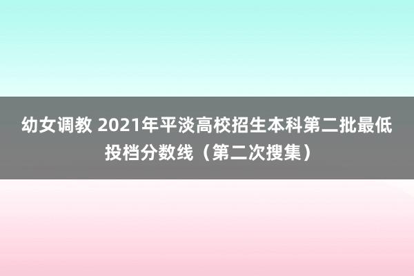 幼女调教 2021年平淡高校招生本科第二批最低投档分数线（第二次搜集）